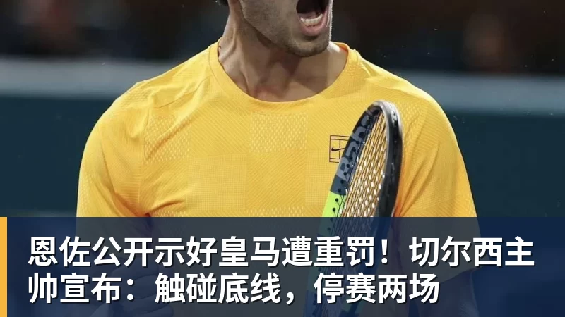 恩佐公开示好皇马遭重罚!切尔西主帅宣布:触碰底线,停赛两场 - 世界杯官方端网站登录入口 - 世界杯(中国)